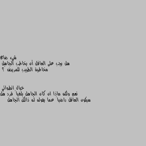 هل يجب على العاقل أن يخاطب الجاهل
مخاطبة الطبيب للمريض 🤔؟ نعم ولكن ماذا ان كان الجاهل بلغياً فرد هل سيكون العاقل راضياً عما يقوله له ذالك الجاهل