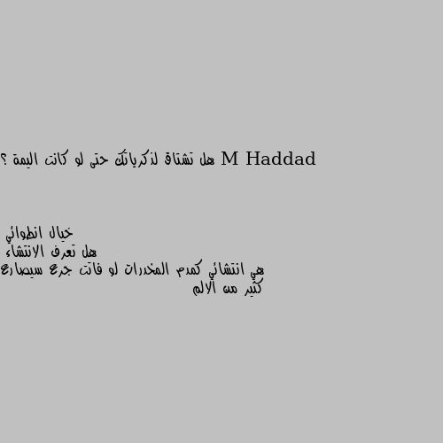 هل تشتاق لذكرياتك حتى لو كانت اليمة ؟ هل تعرف الانتشاء
هي انتشائي كمدم المخدرات لو فاتت جرع سيصارع كثير من الالم