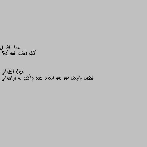 كيف قضيت نهارك؟ قضيت بالبحث عن من اتحدث معه واكتب له تراهااتي