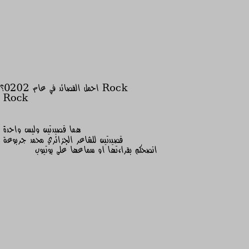 احمل القصائد في عام 2020؟ هما قصيدتين وليس واحدة 
قصيدتين للشاعر الجزائري محمد جربوعة
انصحكم بقراءتها او سماعها على يوتيوب