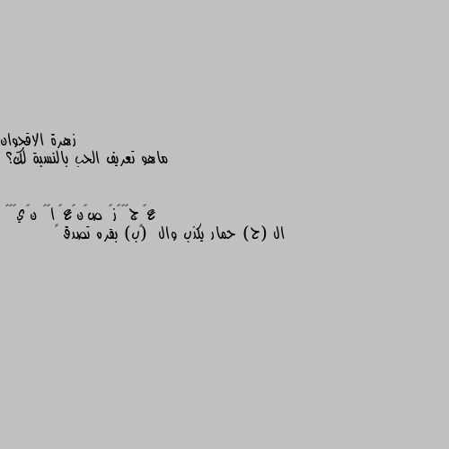 ماهو تعريف الحب بالنسبة لك؟ ال (ح) حمار يكذب وال  (ب) بقره تصدق