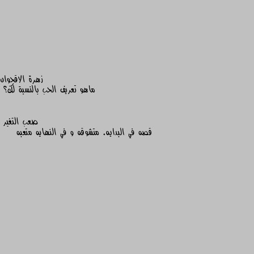 ماهو تعريف الحب بالنسبة لك؟ قصه في البدايه. متشوقه و في النهايه متعبه