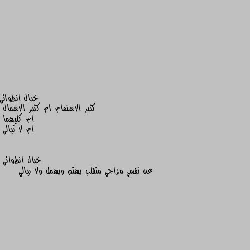 كثير الاهتمام ام كثير الاهمال 
ام كليهما 
ام لا تبالي عن نفسي مزاجي متقلب يهتم ويهمل ولا يبالي