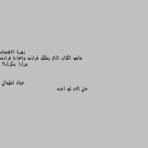 ماهو الكتاب الذي يمكنك قراءته وإعادة قراءته مراراً وتكرارا؟ حتي الان لم اجده