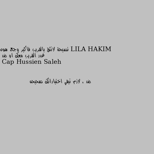 نصيحة لاتثق بالقريب فاكبر وجع هون غدر القريب معك او ضد ضد ، لازم تبقي اختياراتك صحيحه