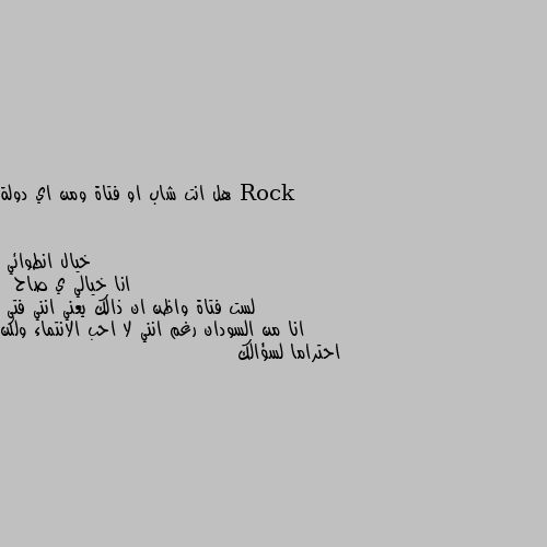 هل انت شاب او فتاة ومن اي دولة انا خيالي ي صاح
 لست فتاة واظن ان ذالك يعني انني فتى
انا من السودان رغم انني لا احب الانتماء ولكن احتراما لسؤالك