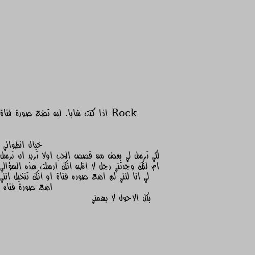 اذا كنت شابا. ليه تضع صورة فتاة لكي ترسل لي بعض من قصص الحب اولا تريد ان ترسل ام لنك وجدتني رجل لا اظن انك ارسلت هذه السؤالي لي انا لنني لم اضع صوره فتاة او انك تتخيل انني اضع صورة فتاه
بكل الاحول لا يهمني