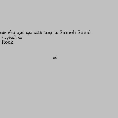 هل تجاهل شخص تحبه لتعرف قدرك عنده من الصواب..؟ نعم