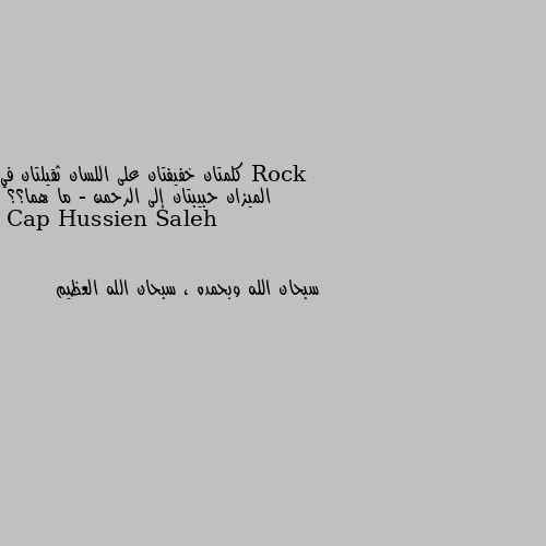 كلمتان خفيفتان على اللسان ثقيلتان في الميزان حبيبتان إلى الرحمن - ما هما؟؟ سبحان الله وبحمده ، سبحان الله العظيم