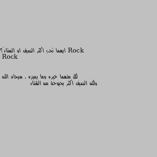 ايهما تحب اكثر الصيف او الستاء٦؟ لكل منهما خيره وما يميزه . سبحان الله
ولكن الصيف اكثر بحبوحة من الشتاء