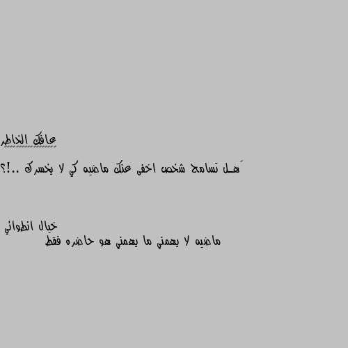 ‏هـل تسامح شخص اخفى عنك ماضيه كي لا يخسرك ..!؟ ماضيه لا يهمني ما يهمني هو حاضره فقط