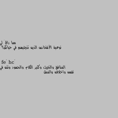 نوعية الأشخاص الذين تتجنبهم في حياتك؟ المنافق والخبيث وكثير الكلام والحسود ونتن في نفسه واخلاقه والممل