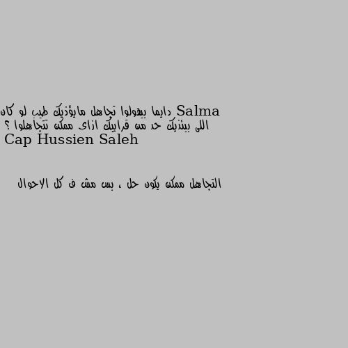 دايما بيقولوا تجاهل مايؤذيك طيب لو كان اللى بيئذيك حد من قرايبك ازاى ممكن تتجاهلوا ؟ التجاهل ممكن يكون حل ، بس مش ف كل الاحوال