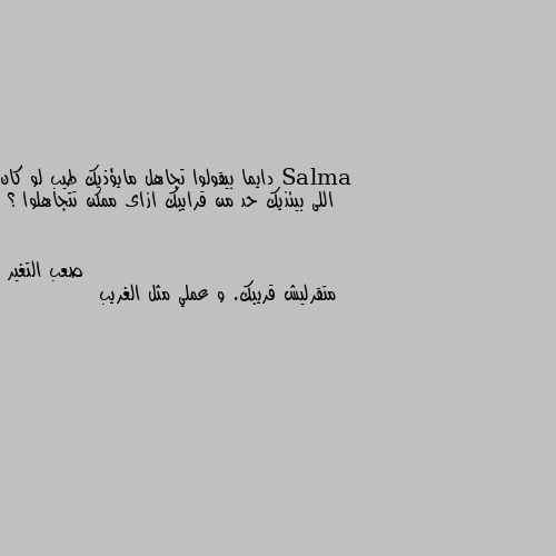 دايما بيقولوا تجاهل مايؤذيك طيب لو كان اللى بيئذيك حد من قرايبك ازاى ممكن تتجاهلوا ؟ متقرليش قريبك. و عملي مثل الغريب