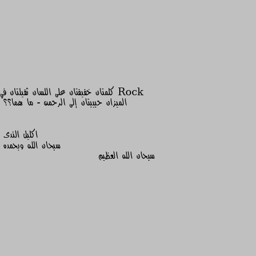 كلمتان خفيفتان على اللسان ثقيلتان في الميزان حبيبتان إلى الرحمن - ما هما؟؟ سبحان الله وبحمده
سبحان الله العظيم