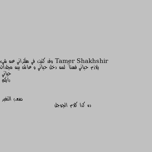 وقد كتبت في مفكراتي عن شيء يلازم حياتي فهنأً لمن دخل حياتي و عاش بين مجلدات حياتي 
رايكم ده كدا كلام الجوجل