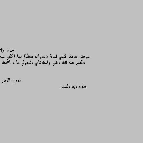 مرضت مرض نفسي لمدة 4سنوات وهكذا لما اكتفي من التنمر من قبل اهلي واصدقائي افيدوني ماذا اعمل طيب ايه السبب