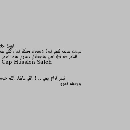 مرضت مرض نفسي لمدة 4سنوات وهكذا لما اكتفي من التنمر من قبل اهلي واصدقائي افيدوني ماذا اعمل تنمر ازاي يعني ! .. انتي ماشاء الله حلوه وجميله اهوو 🤔🤔