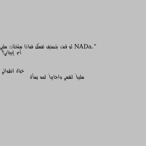 لو قمت بتصنيف نفسك فماذا ستختار: سلبي أم إيجابي؟ سلبياً لنفسي واجابياً لمن يسأل