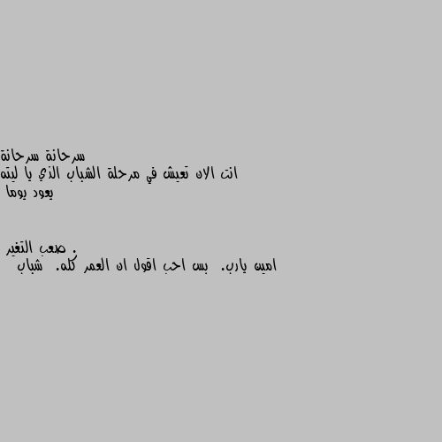 انت الان تعيش في مرحلة الشباب الذي يا ليته يعود يوما . امين يارب.  بس احب اقول ان العمر كله.  شباب