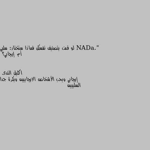 لو قمت بتصنيف نفسك فماذا ستختار: سلبي أم إيجابي؟ إيجابي وبحب الأشخاص الايجابيين وبكرة جدا السلبيين