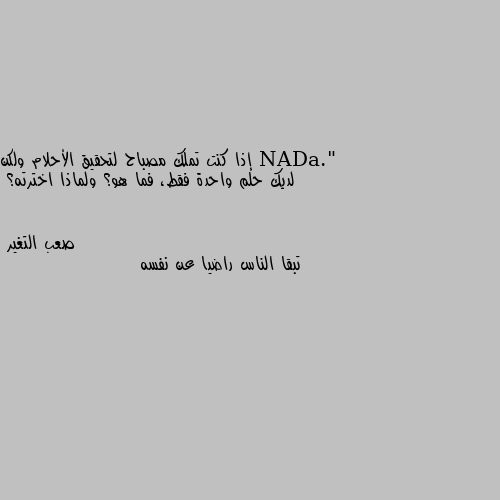 إذا كنت تملك مصباح لتحقيق الأحلام ولكن لديك حلم واحدة فقط، فما هو؟ ولماذا اخترته؟ تبقا الناس راضيا عن نفسه