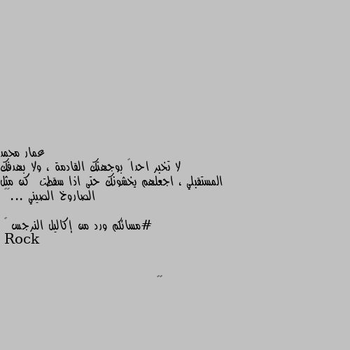 لا تخبر احداً بوجهتك القادمة ، ولا بهدفك المستقبلي ، اجعلهم يخشونك حتى اذا سقطت  كن مثل الصاروخ الصيني ...😁😁

#مسائكم ورد من إكاليل النرجس 💐 ❤️