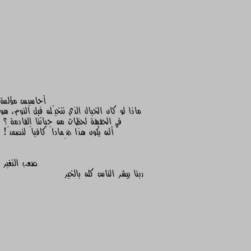 ماذا لو كان الخيال الذي نتخيّله قبل النوم، هو في الحقيقة لحظات من حياتنا القادمة ؟
ألن يكون هذا ضِماداً كافياً لنصمد💙! ربنا يبشر الناس كله بالخير