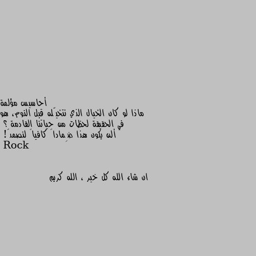 ماذا لو كان الخيال الذي نتخيّله قبل النوم، هو في الحقيقة لحظات من حياتنا القادمة ؟
ألن يكون هذا ضِماداً كافياً لنصمد💙! ان شاء الله كل خير ، الله كريم