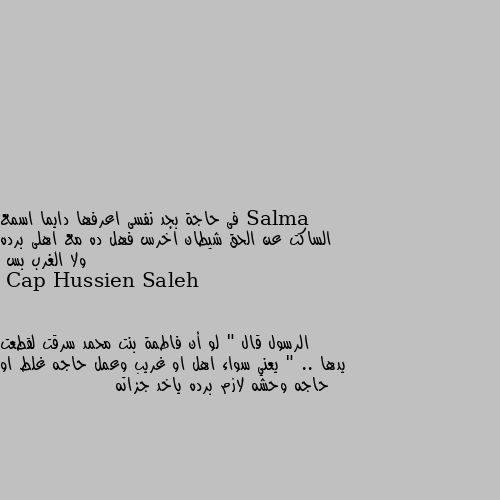 فى حاجة بجد نفسى اعرفها دايما اسمع الساكت عن الحق شيطان اخرس فهل ده مع اهلى برده ولا الغرب بس الرسول قال " لو أن فاطمة بنت محمد سرقت لقطعت يدها " .. يعني سواء اهل او غريب وعمل حاجه غلط او حاجه وحشه لازم برده ياخد جزاته