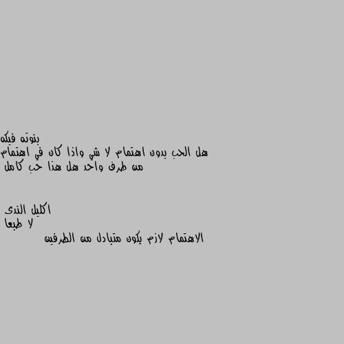 هل الحب بدون اهتمام لا شي واذا كان في اهتمام من طرف واحد هل هذا حب كامل لا طبعا 
الاهتمام لازم يكون متبادل من الطرفين