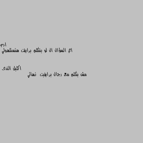 اي السؤال ال لو بنتكلم برايفت هتسئلهولي مش بتكلم مع رجال برايفيت  نهائي