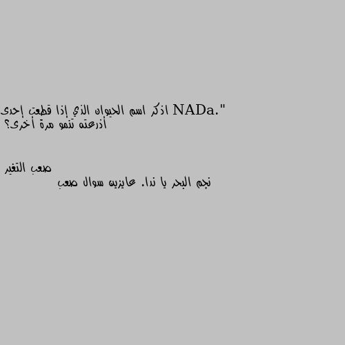 اذكر اسم الحيوان الذي إذا قطعت إحدى أذرعته تنمو مرة أخرى؟ نجم البحر يا ندا. عايزين سوال صعب