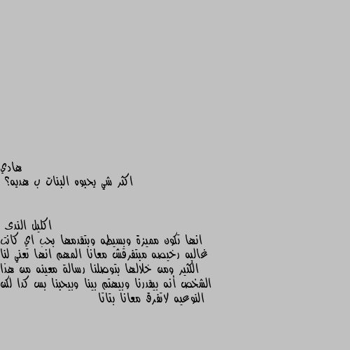 اكثر شي يحبوه البنات ب هديه؟ انها تكون مميزة وبسيطه وبتقدمها بحب اي كانت غاليه رخيصه مبتفرقش معانا المهم انها تعني لنا الكثير ومن خلالها بتوصلنا رسالة معينه من هذا الشخص أنه بيقدرنا وبيهتم بينا وبيحبنا بس كدا لكن النوعيه لاتفرق معانا بتاتا