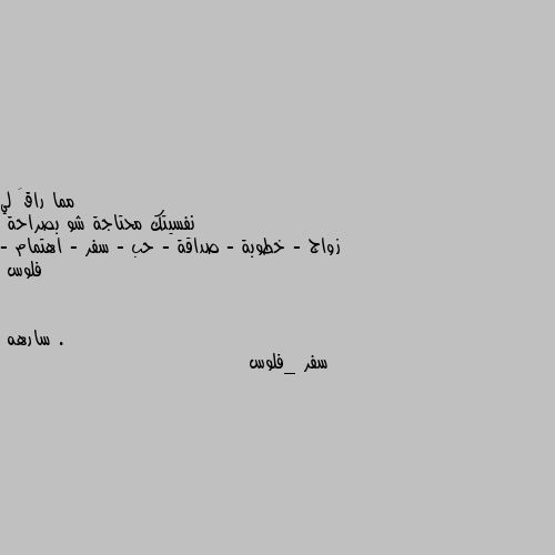 نفسيتك محتاجة شو بصراحة 
زواج - خطوبة - صداقة - حب - سفر - اهتمام - فلوس . سفر _فلوس