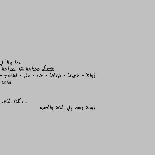 نفسيتك محتاجة شو بصراحة 
زواج - خطوبة - صداقة - حب - سفر - اهتمام - فلوس . زواج وسفر إلى الحج والعمره