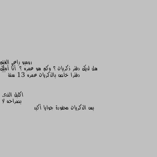 هل لديك دفتر ذكريات ؟ وكم هو عمره ؟😁 أنا أملك دفترا خاص بالذكريات عمره 13 سنة 🙂✌🏻 بصراحه لا 
بس الذكريات محفورة جوايا أكيد