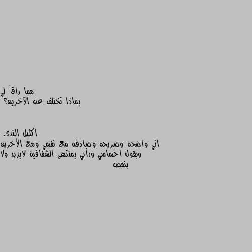 بماذا تختلف عن الآخرين؟ اني واضحه وصريحه وصادقه مع نفسي ومع الأخرين وبقول احساسي ورأيي بمنتهى الشفافية لابزيد ولا بنقص