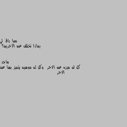 بماذا تختلف عن الآخرين؟ كل له ميزه عن الاخر  وكل له موهبه يتميز بها عن الاخر