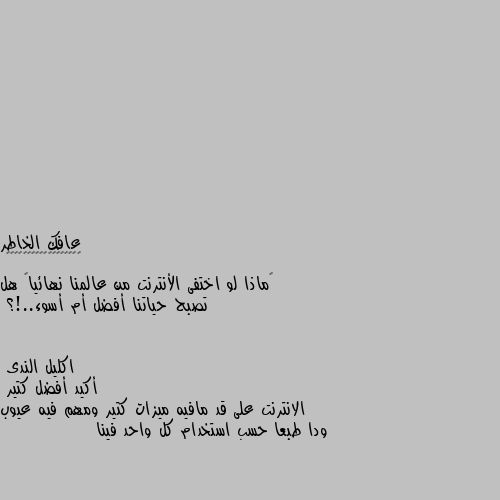 ‏ماذا لو اختفى الأنترنت من عالمنا نهائياً هل تصبح حياتنا أفضل أم أسوء..!؟ أكيد أفضل كتير 
الانترنت على قد مافيه ميزات كتير ومهم فيه عيوب ودا طبعا حسب استخدام كل واحد فينا