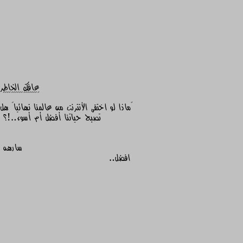 ‏ماذا لو اختفى الأنترنت من عالمنا نهائياً هل تصبح حياتنا أفضل أم أسوء..!؟ افضل..