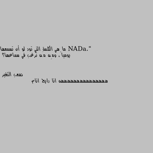 ما هي الكلمة التي تود لو أن تسمعها يومياً، ومِن مَن ترغب في سماعها؟ هههههههههههههههه انا رايح انام