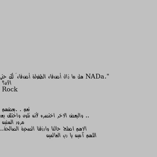 هل ما زال أصدقاء الطفولة أصدقاءً لك حتى الآن؟ نعم . .بعضهم ..
والبعض الاخر اختصره لأنه تلون واختلف بعد مرور السنين 
الاهم اصلح حالنا وارزقنا الصحبة الصالحة.. اللهم آمين يا رب العالمين