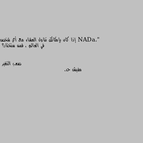 إذا كان بإمكانك تناول العشاء مع أي شخص في العالم ، فمن ستختار؟ مفيش حد.