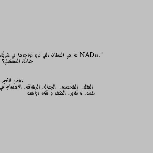 ما هي الصفات التي تريد تواجدها في شريك حياتك المستقبلي؟ العقل.  الشخصيه.  الجمال. الرشاقه. الاهتمام في نفسه. و تقدير. الضيف و تكون رياضيه