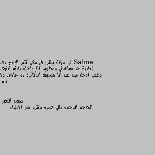 فى سؤال بيتكرر فى مخى كتير الايام دى فعايزة حد يساعدنى ويجاوبه انا داخلة تالتة ثانوى ونفسى ادخل طب بس انا مبحبش الدكاترة ده عادى ولا ايه الحاجه الوحيده اللي عمره متكره هم الاطباء