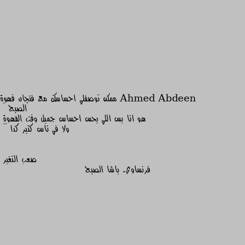 ممكن توصفلي احساسك مع فنجان قهوة الصبح 🙂
هو انا بس اللي بحس احساس جميل وقت القهوة 
ولا في ناس كتير كدا 🙂💔 فرنساوي. باشا الصبح