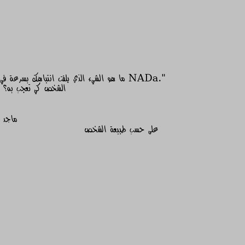 ما هو الشيء الذي يلفت انتباهك بسرعة في الشخص كي تعجب به؟ على حسب طبيعة الشخص