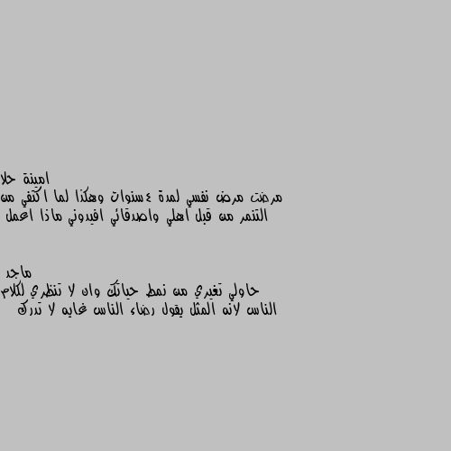 مرضت مرض نفسي لمدة 4سنوات وهكذا لما اكتفي من التنمر من قبل اهلي واصدقائي افيدوني ماذا اعمل حاولي تغيري من نمط حياتك وان لا تنظري لكلام الناس لانه المثل يقول رضاء الناس غايه لا تدرك