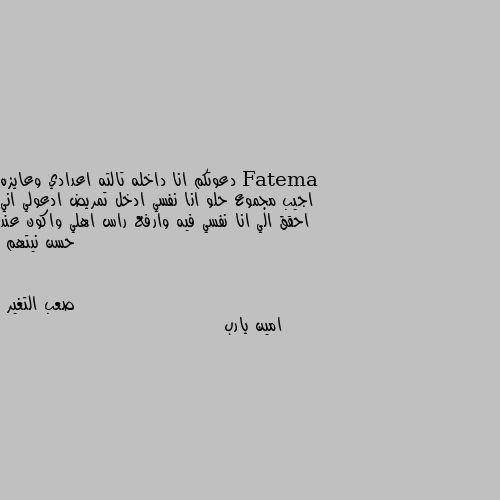 دعوتكم انا داخله تالته اعدادي وعايزه اجيب مجموع حلو انا نفسي ادخل تمريض ادعولي اني احقق الي انا نفسي فيه وارفع راس اهلي واكون عند حسن نيتهم امين يارب